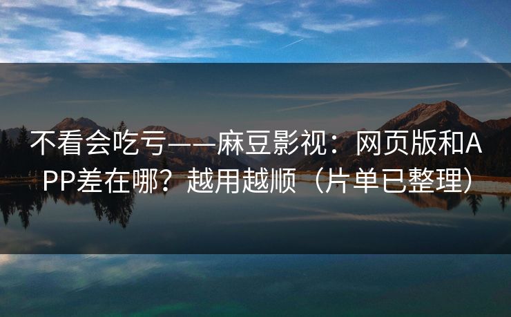 不看会吃亏——麻豆影视：网页版和APP差在哪？越用越顺（片单已整理）