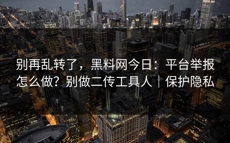 别再乱转了,黑料网今日:平台举报怎么做?别做二传工具人|保护隐私 别再乱转了,黑料网今日:平台举报怎么做?别做二传工具人|保护隐私