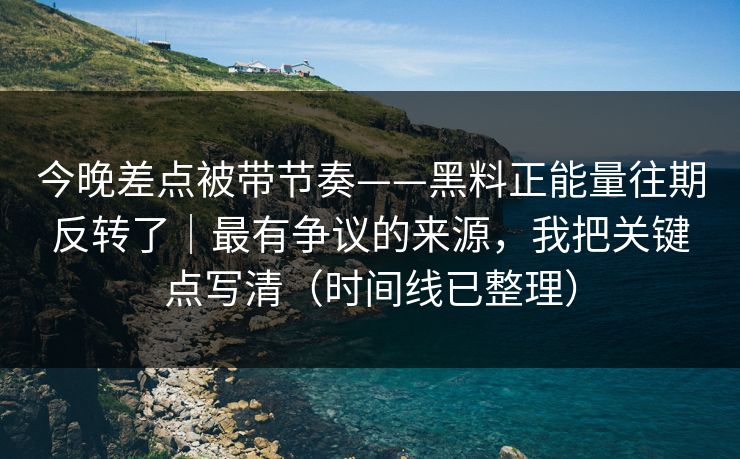 今晚差点被带节奏——黑料正能量往期反转了|最有争议的来源,我把关键点写清(时间线已整理) 今晚差点被带节奏——黑料正能量往期反转了|最有争议的来源,我把关键点写清(时间线已整理)