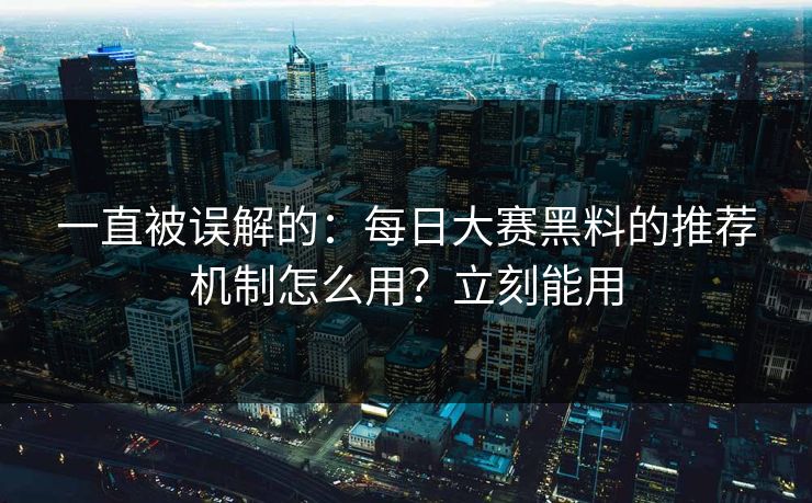 一直被误解的：每日大赛黑料的推荐机制怎么用？立刻能用