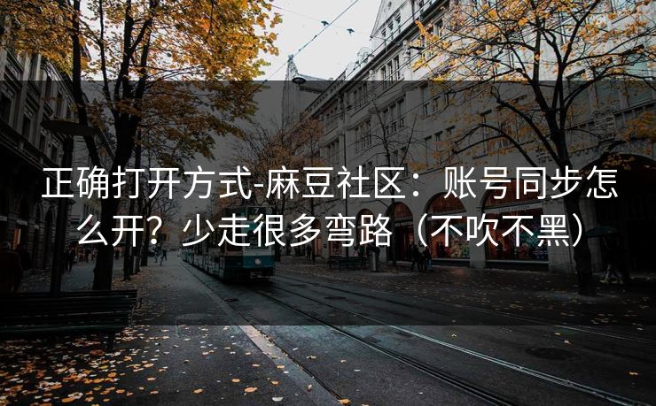 正确打开方式-麻豆社区：账号同步怎么开？少走很多弯路（不吹不黑）