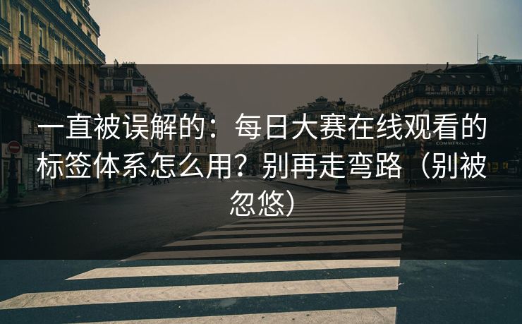 一直被误解的:每日大赛在线观看的标签体系怎么用?别再走弯路(别被忽悠) 一直被误解的:每日大赛在线观看的标签体系怎么用?别再走弯路(别被忽悠)