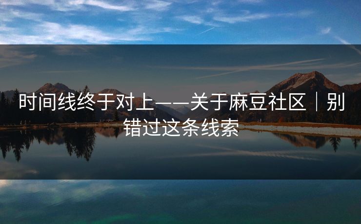 时间线终于对上——关于麻豆社区｜别错过这条线索